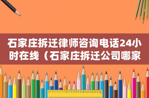 石家莊拆遷律師咨詢電話24小時在線（石家莊拆遷公司哪家好|）