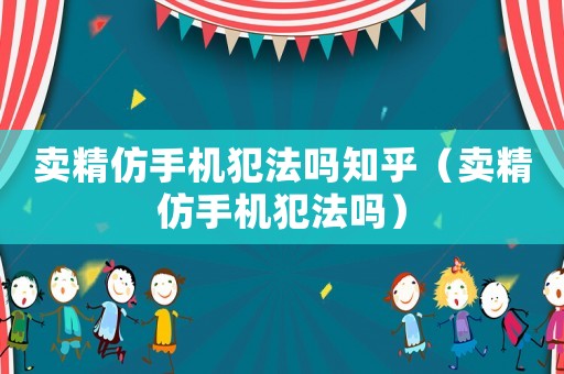 賣精仿手機犯法嗎知乎（賣精仿手機犯法嗎）
