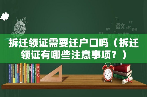 拆遷領證需要遷戶口嗎（拆遷領證有哪些注意事項？）