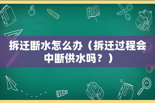 拆遷斷水怎么辦（拆遷過程會中斷供水嗎？）