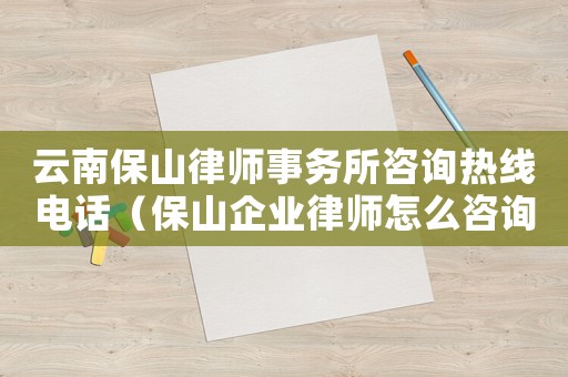 云南保山律師事務所咨詢熱線電話（保山企業律師怎么咨詢）