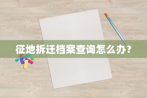 征地拆遷檔案查詢怎么辦？