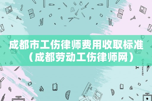 成都市工傷律師費(fèi)用收取標(biāo)準(zhǔn)（成都勞動(dòng)工傷律師網(wǎng)）