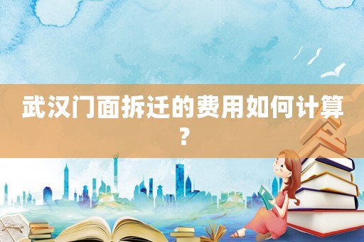 武漢門面拆遷的費(fèi)用如何計(jì)算？