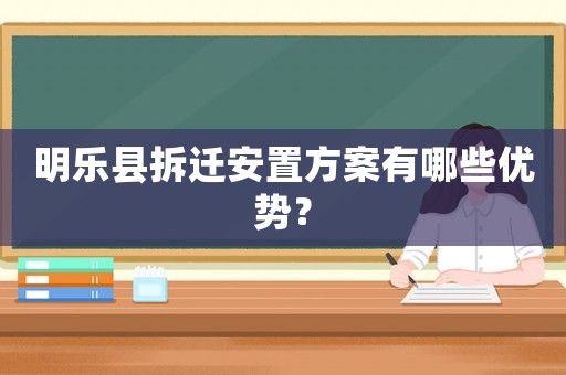 明樂縣拆遷安置方案有哪些優勢？