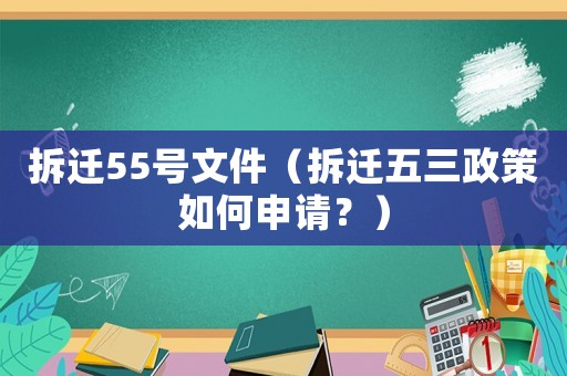 拆遷55號文件（拆遷五三政策如何申請？）