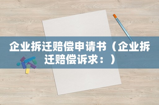 企業(yè)拆遷賠償申請書（企業(yè)拆遷賠償訴求：）