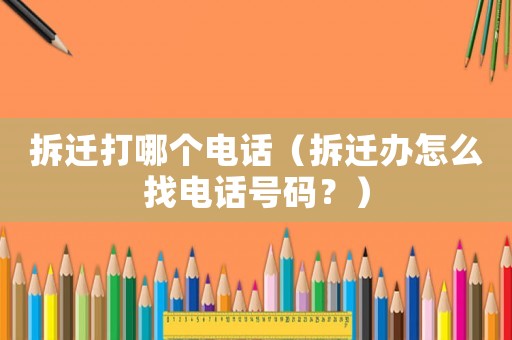 拆遷打哪個電話（拆遷辦怎么找電話號碼？）