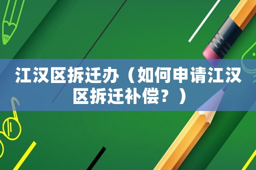 江漢區(qū)拆遷辦（如何申請江漢區(qū)拆遷補償？）