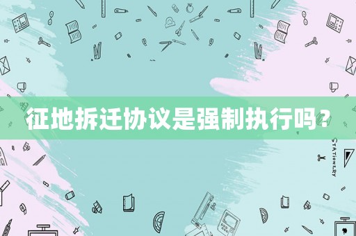 征地拆遷協(xié)議是強(qiáng)制執(zhí)行嗎？