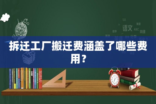 拆遷工廠搬遷費涵蓋了哪些費用？