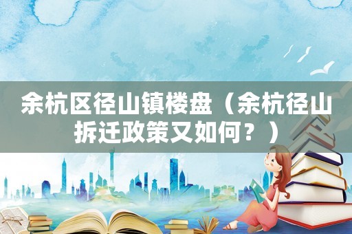 余杭區(qū)徑山鎮(zhèn)樓盤（余杭徑山拆遷政策又如何？）