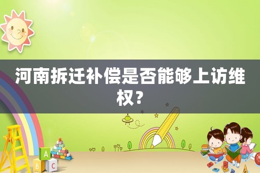 河南拆遷補償是否能夠上訪維權？
