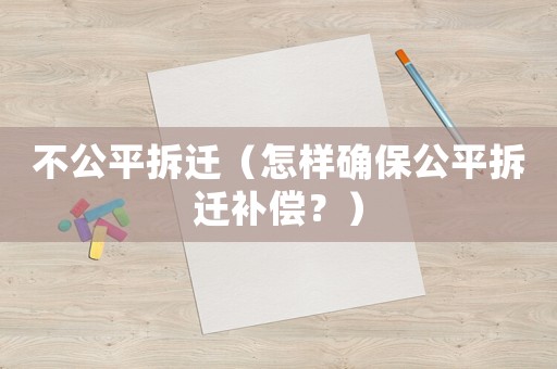 不公平拆遷（怎樣確保公平拆遷補償？）