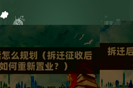 拆遷后怎么規(guī)劃（拆遷征收后如何重新置業(yè)？）