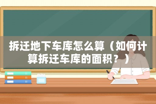 拆遷地下車庫怎么算（如何計算拆遷車庫的面積？）