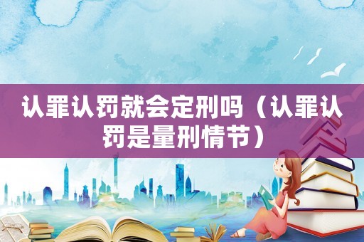 認罪認罰就會定刑嗎（認罪認罰是量刑情節）