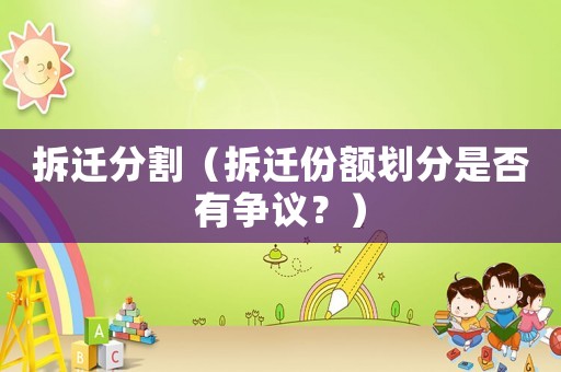 拆遷分割（拆遷份額劃分是否有爭(zhēng)議？）