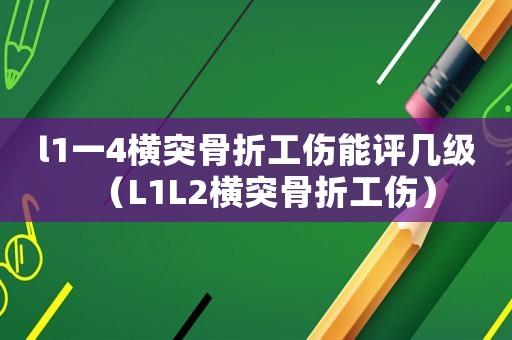 l1一4橫突骨折工傷能評幾級（L1L2橫突骨折工傷）