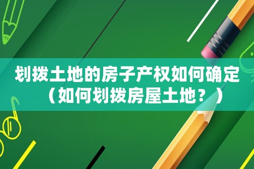 劃撥土地的房子產權如何確定（如何劃撥房屋土地？）