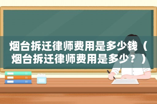 煙臺拆遷律師費用是多少錢（煙臺拆遷律師費用是多少？）