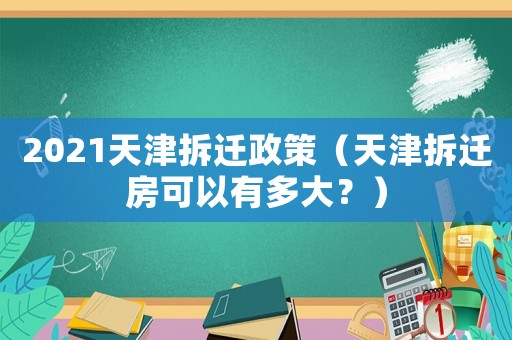 2021天津拆遷政策（天津拆遷房可以有多大？）