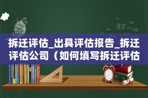 拆遷評估_出具評估報告_拆遷評估公司（如何填寫拆遷評估查勘表？）
