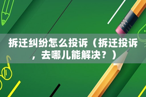 拆遷糾紛怎么投訴（拆遷投訴，去哪兒能解決？）