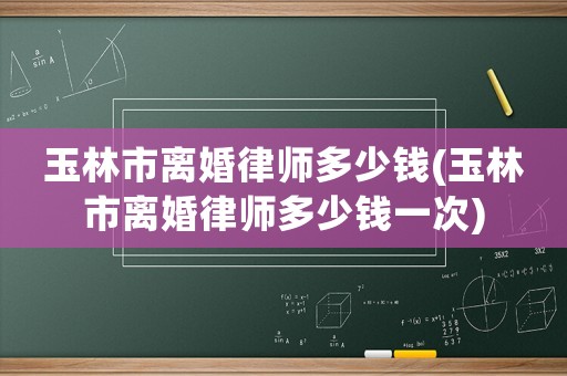 玉林市離婚律師多少錢(玉林市離婚律師多少錢一次)