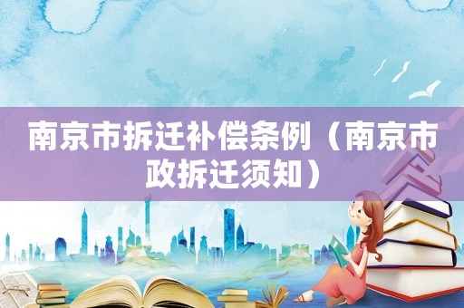 南京市拆遷補(bǔ)償條例（南京市政拆遷須知）