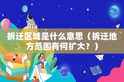 拆遷區域是什么意思（拆遷地方范圍有何擴大？）