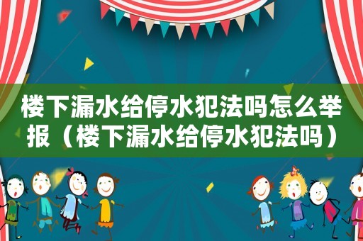 樓下漏水給停水犯法嗎怎么舉報（樓下漏水給停水犯法嗎）