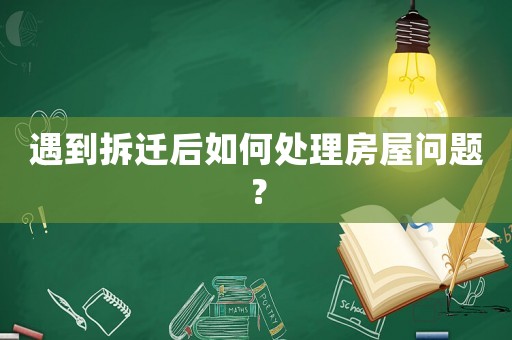 遇到拆遷后如何處理房屋問題？