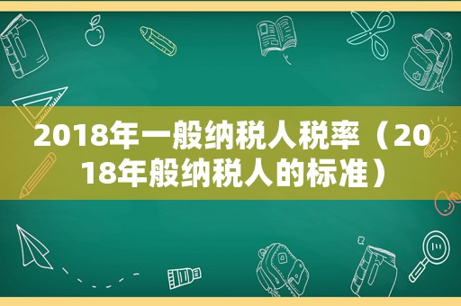 2018年一般納稅人稅率（2018年般納稅人的標準）
