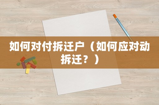 如何對(duì)付拆遷戶（如何應(yīng)對(duì)動(dòng)拆遷？）
