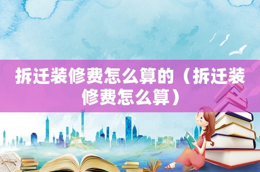 拆遷裝修費(fèi)怎么算的（拆遷裝修費(fèi)怎么算）