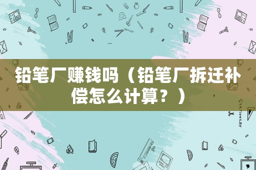 鉛筆廠賺錢嗎（鉛筆廠拆遷補償怎么計算？）
