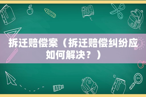 拆遷賠償案（拆遷賠償糾紛應如何解決？）
