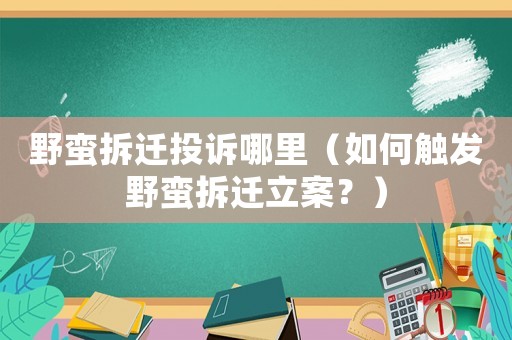 野蠻拆遷投訴哪里（如何觸發(fā)野蠻拆遷立案？）