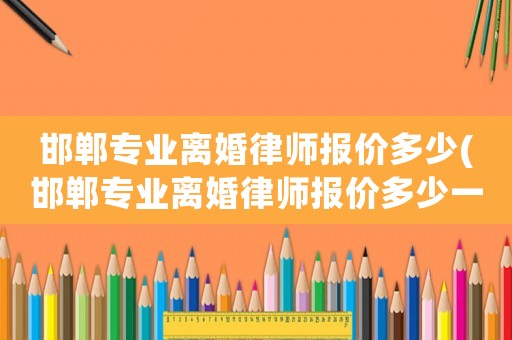 邯鄲專業(yè)離婚律師報(bào)價(jià)多少(邯鄲專業(yè)離婚律師報(bào)價(jià)多少一個(gè)月)