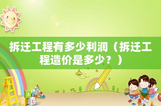 拆遷工程有多少利潤（拆遷工程造價是多少？）
