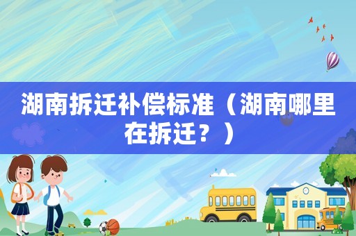 湖南拆遷補償標準（湖南哪里在拆遷？）