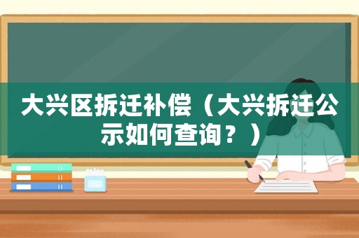 大興區(qū)拆遷補(bǔ)償（大興拆遷公示如何查詢(xún)？）
