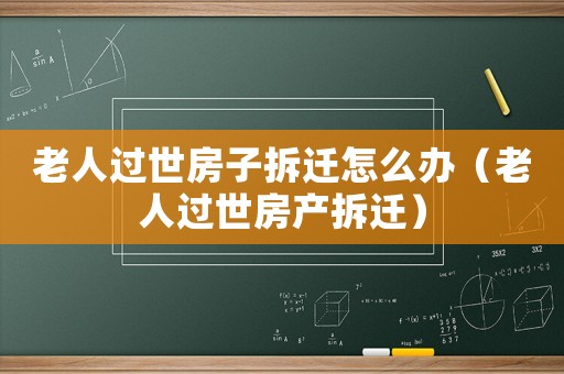老人過世房子拆遷怎么辦（老人過世房產拆遷）