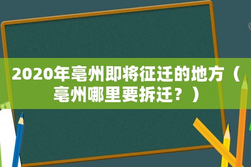 2020年亳州即將征遷的地方（亳州哪里要拆遷？）