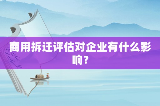 商用拆遷評(píng)估對(duì)企業(yè)有什么影響？
