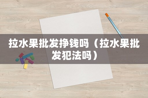 拉水果批發掙錢嗎（拉水果批發犯法嗎）