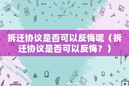 拆遷協議是否可以反悔呢（拆遷協議是否可以反悔？）