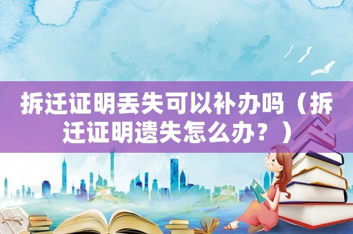 拆遷證明丟失可以補辦嗎（拆遷證明遺失怎么辦？）