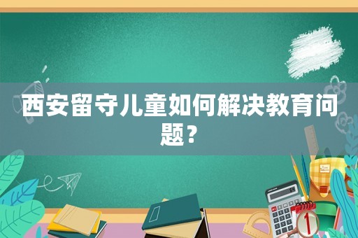 西安留守兒童如何解決教育問題？